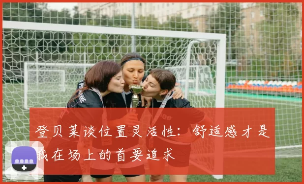 登贝莱谈位置灵活性：舒适感才是我在场上的首要追求