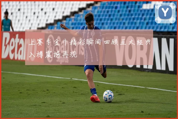 上赛季金牛精彩瞬间回顾五大经典入樽震撼再现
