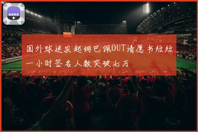 国外球迷发起姆巴佩OUT请愿书短短一小时签名人数突破七万