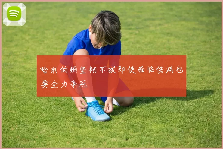 哈利伯顿坚韧不拔即使面临伤病也要全力争冠