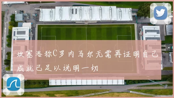 坎塞洛称C罗内马尔无需再证明自己成就已足以说明一切