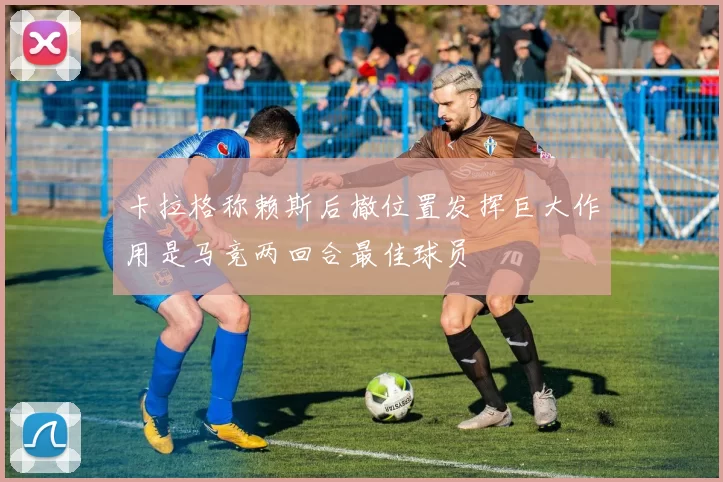 卡拉格称赖斯后撤位置发挥巨大作用是马竞两回合最佳球员
