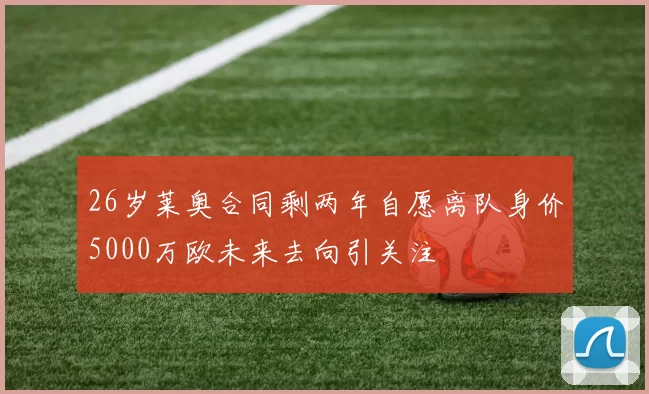 26岁莱奥合同剩两年自愿离队身价5000万欧未来去向引关注