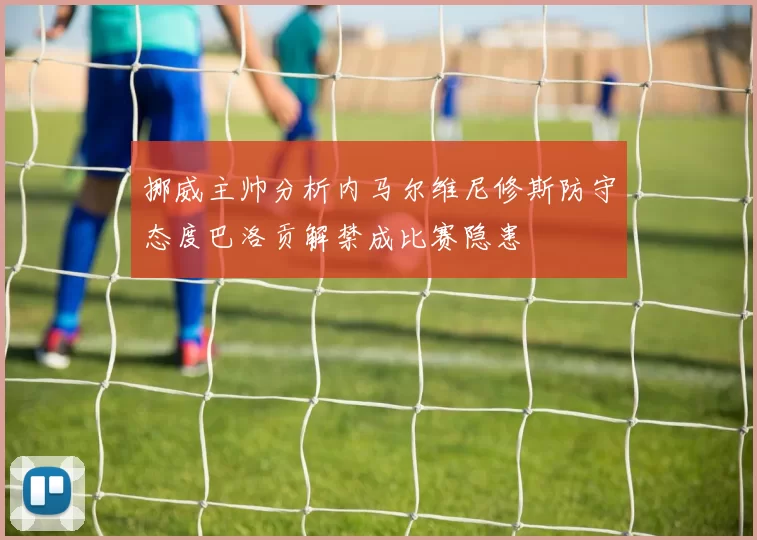 挪威主帅分析内马尔维尼修斯防守态度巴洛贡解禁成比赛隐患