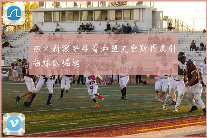 热火新援字母哥加盟史密斯再度引领球队崛起