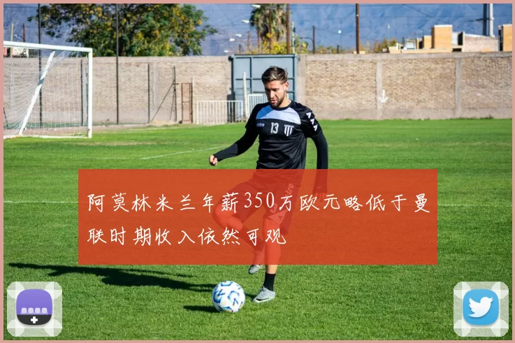 阿莫林米兰年薪350万欧元略低于曼联时期收入依然可观