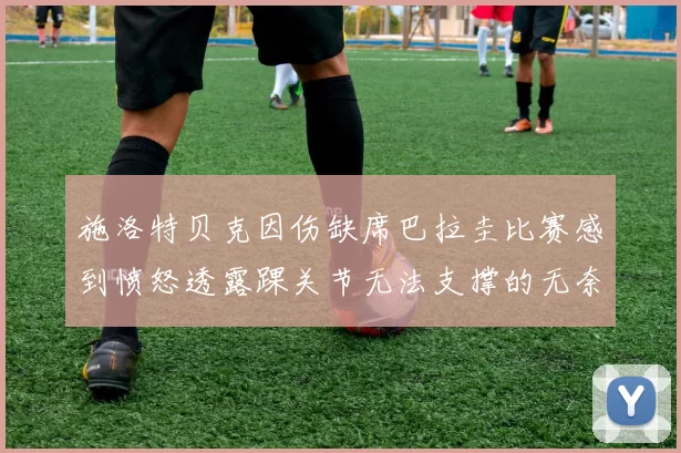 施洛特贝克因伤缺席巴拉圭比赛感到愤怒透露踝关节无法支撑的无奈