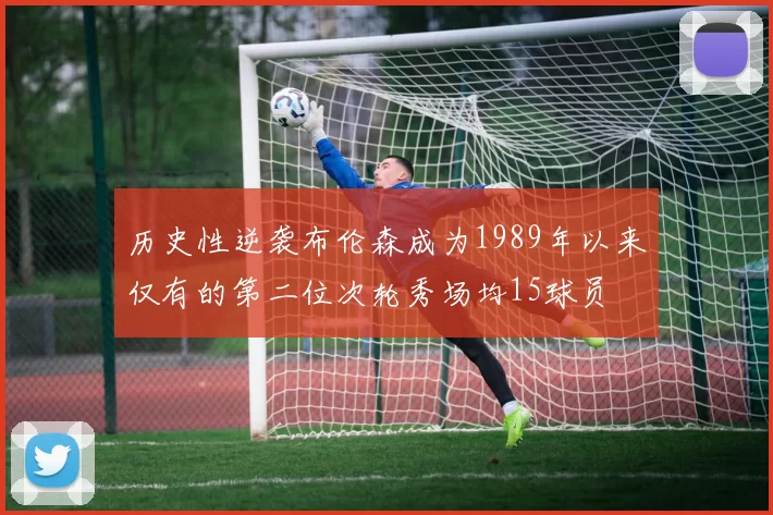 历史性逆袭布伦森成为1989年以来仅有的第二位次轮秀场均15球员