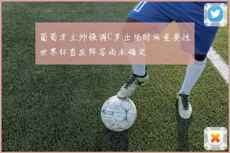 葡萄牙主帅强调C罗出场时间重要性世界杯首发阵容尚未确定
