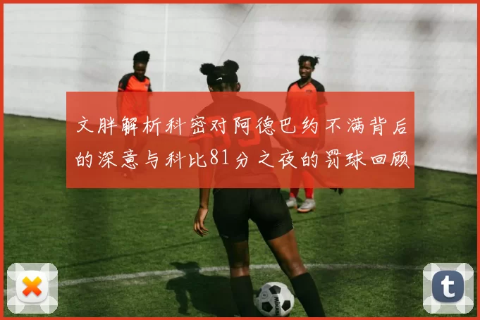 文胖解析科密对阿德巴约不满背后的深意与科比81分之夜的罚球回顾