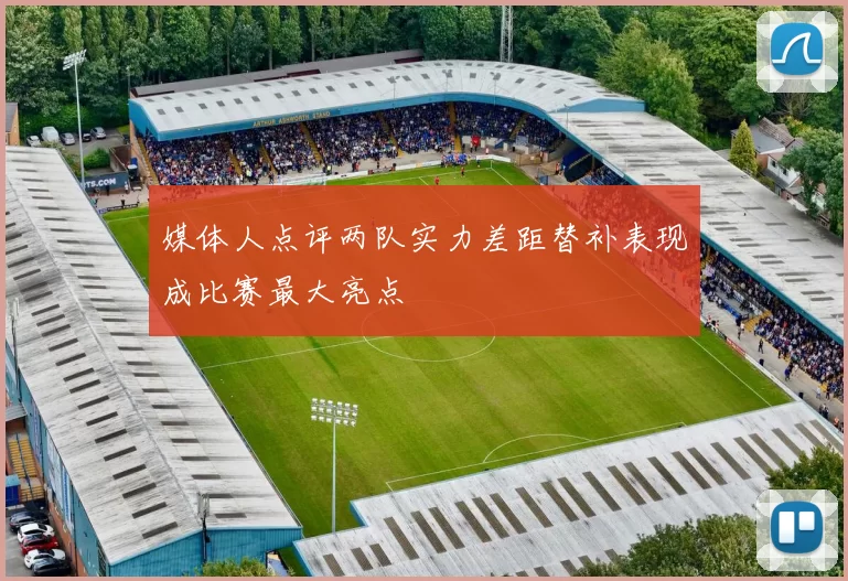 媒体人点评两队实力差距替补表现成比赛最大亮点