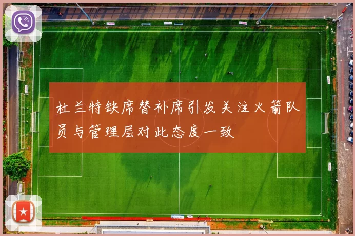 杜兰特缺席替补席引发关注火箭队员与管理层对此态度一致