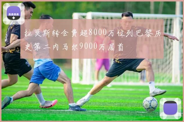 拉莫斯转会费超8000万位列巴黎历史第二内马尔9000万居首