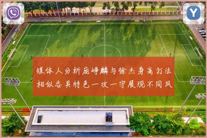 媒体人分析庞峥麟与徐杰身高打法相似各具特色一攻一守展现不同风格