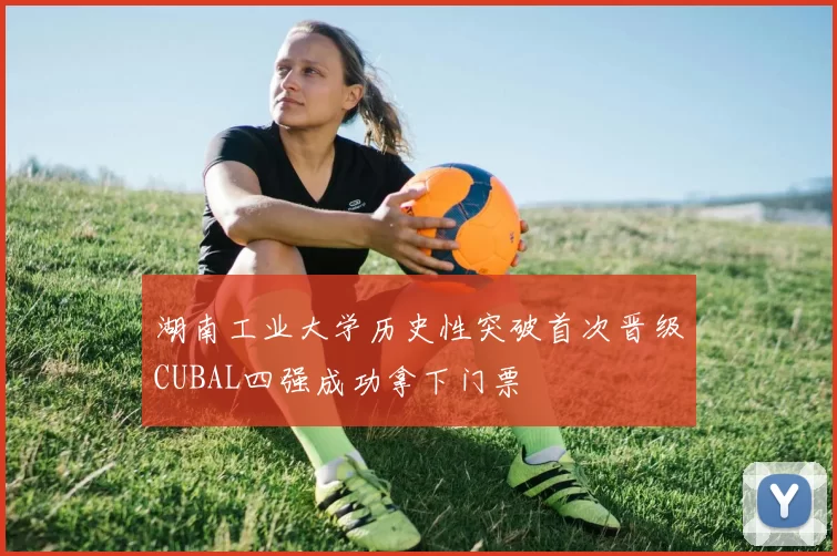 湖南工业大学历史性突破首次晋级CUBAL四强成功拿下门票
