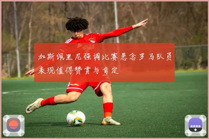 加斯佩里尼强调比赛悬念罗马队员表现值得赞赏与肯定