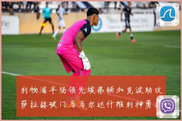 利物浦半场领先埃弗顿加克波助攻萨拉赫破门马马尔达什维利神勇扑救