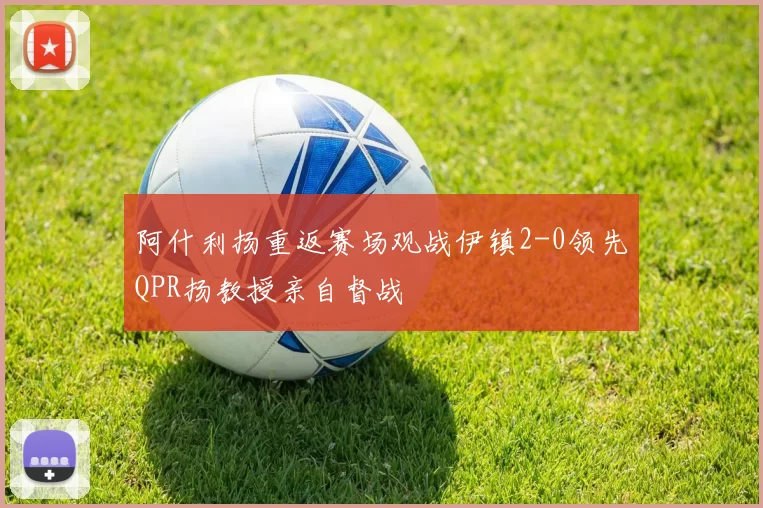 阿什利扬重返赛场观战伊镇2-0领先QPR扬教授亲自督战
