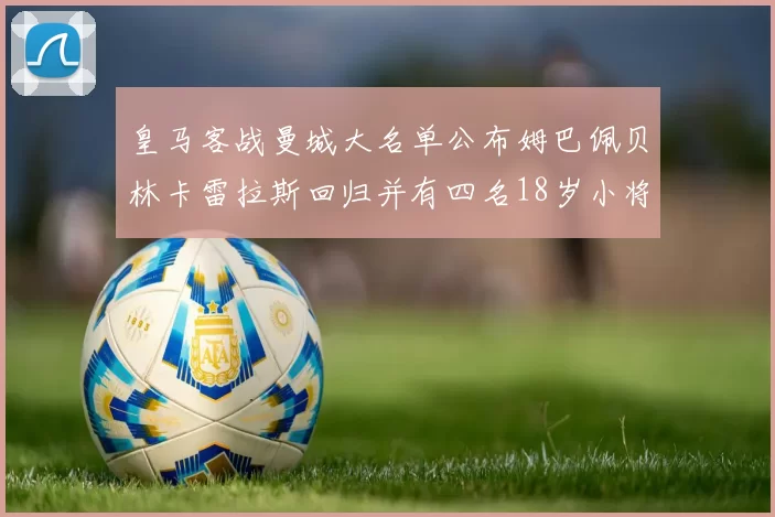 皇马客战曼城大名单公布姆巴佩贝林卡雷拉斯回归并有四名18岁小将入选