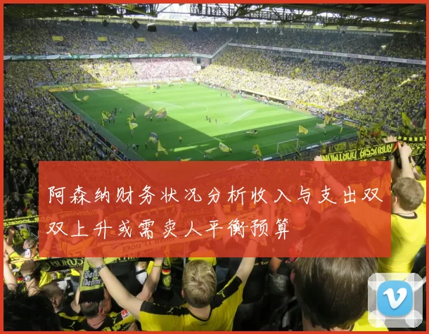 阿森纳财务状况分析收入与支出双双上升或需卖人平衡预算