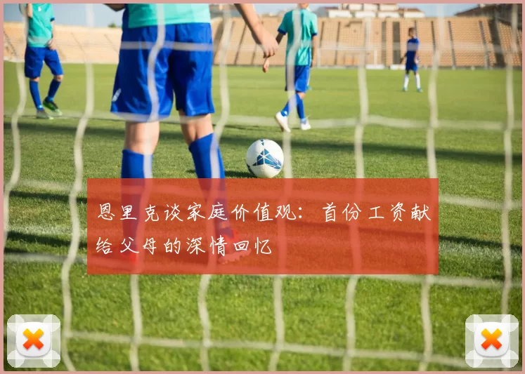 恩里克谈家庭价值观：首份工资献给父母的深情回忆