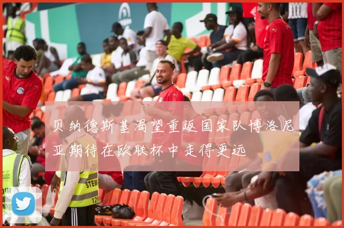 贝纳德斯基渴望重返国家队博洛尼亚期待在欧联杯中走得更远