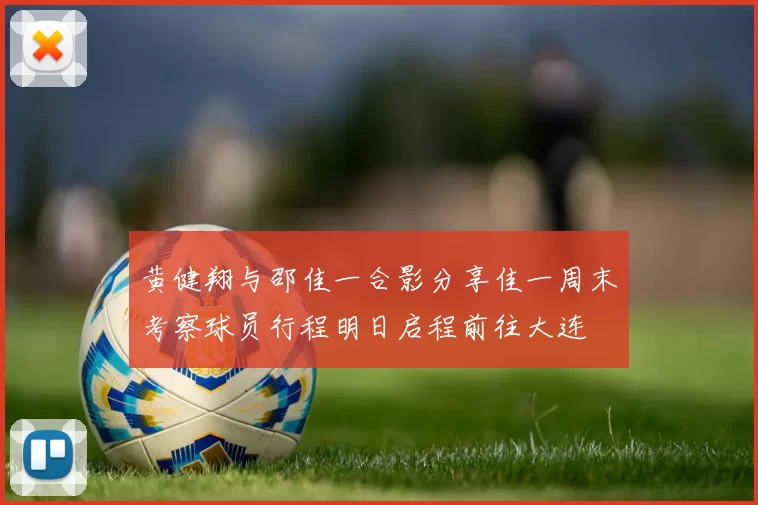 黄健翔与邵佳一合影分享佳一周末考察球员行程明日启程前往大连